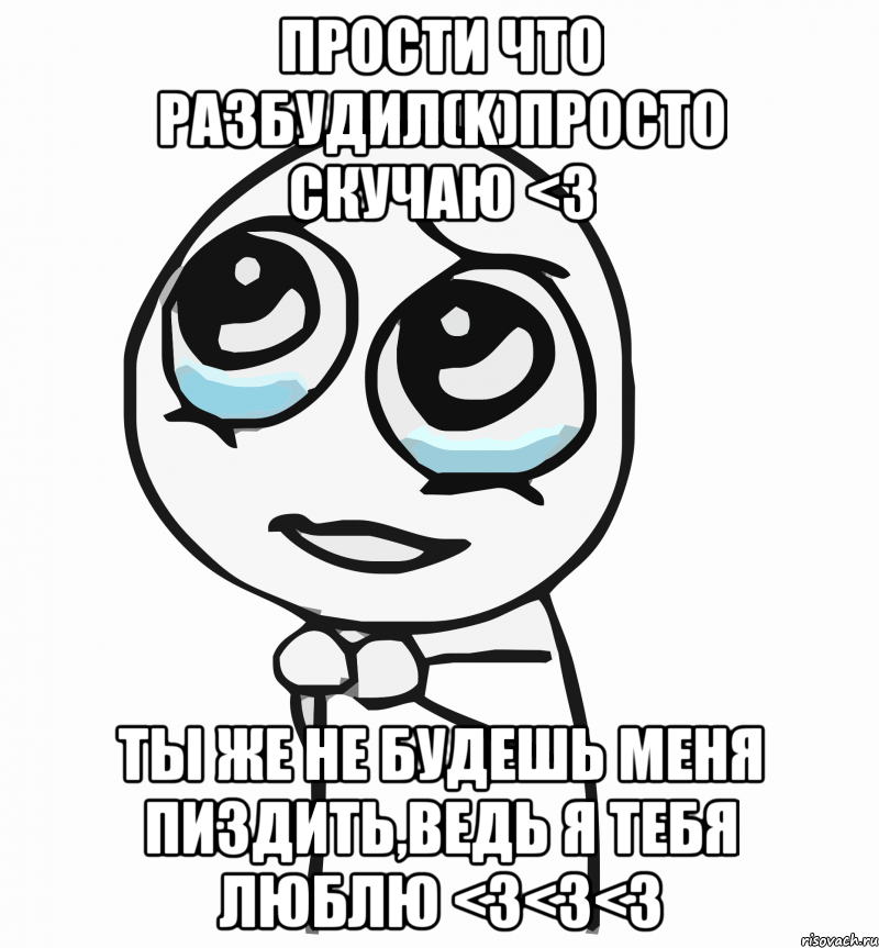 Прости что разбудил(K)просто скучаю <3 Ты же не будешь меня пиздить,ведь я тебя ЛЮБЛЮ <3<3<3, Мем  ну пожалуйста (please)