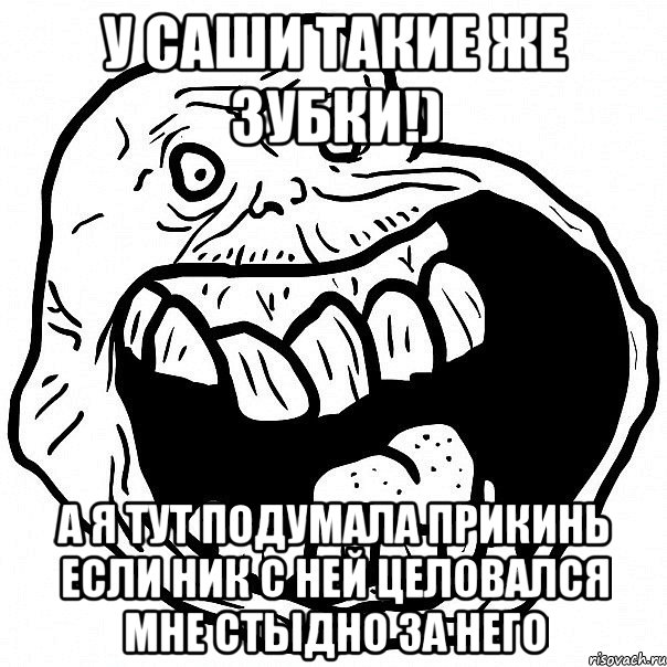 у саши такие же зубки!) а я тут подумала прикинь если ник с ней целовался мне стыдно за него, Мем всегда один