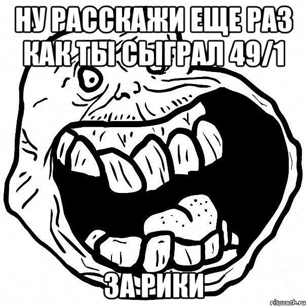 Ну расскажи еще раз как ты сыграл 49/1 за рики, Мем всегда один