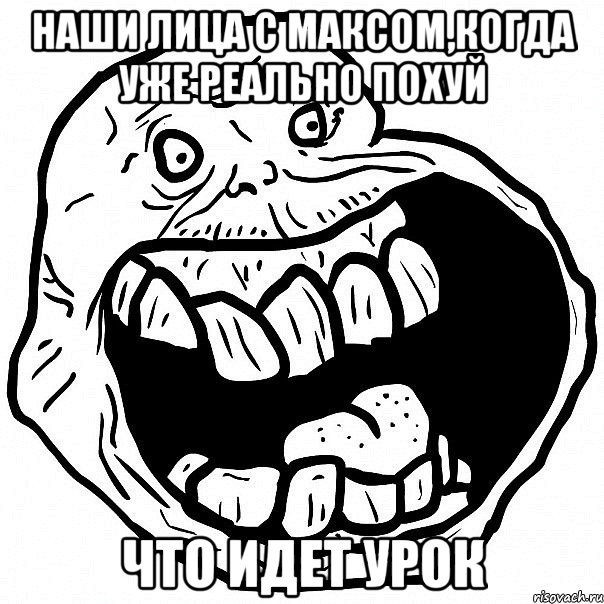 Наши лица с Максом,когда уже реально похуй ЧТО ИДЕТ УРОК, Мем всегда один