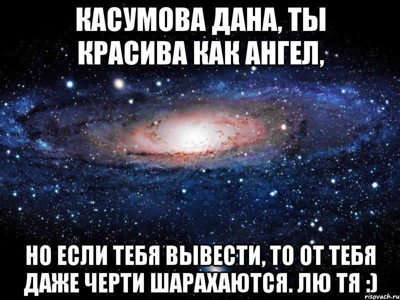 Касумова Дана, ты красива как ангел, но если тебя вывести, то от тебя даже черти шарахаются. лю тя :), Мем Вселенная