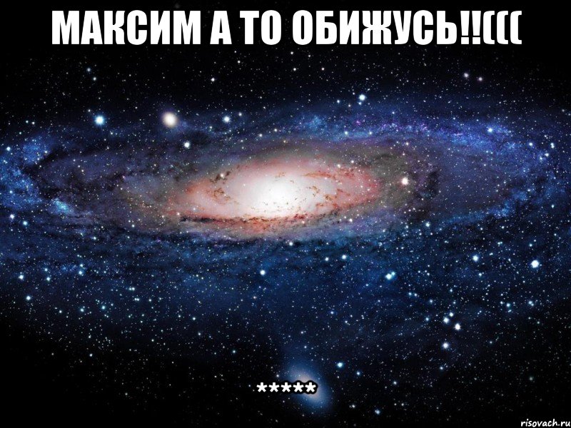 МАКСИМ А ТО ОБИЖУСЬ!!((( *****, Мем Вселенная