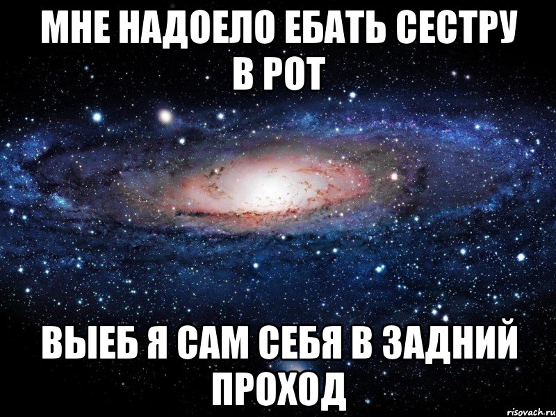 Мне надоело ебать сестру в рот Выеб я сам себя в задний проход, Мем Вселенная