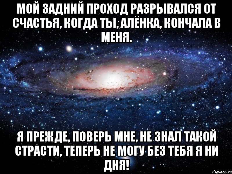 Мой задний проход разрывался от счастья, Когда ты, Алёнка, кончала в меня. Я прежде, поверь мне, не знал такой страсти, Теперь не могу без тебя я ни дня!, Мем Вселенная