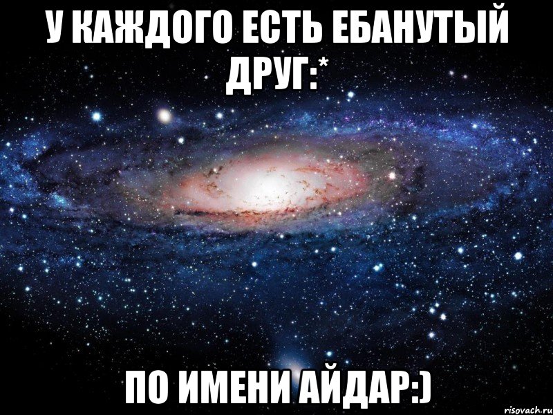 У каждого есть ебанутый друг:* По имени Айдар:), Мем Вселенная