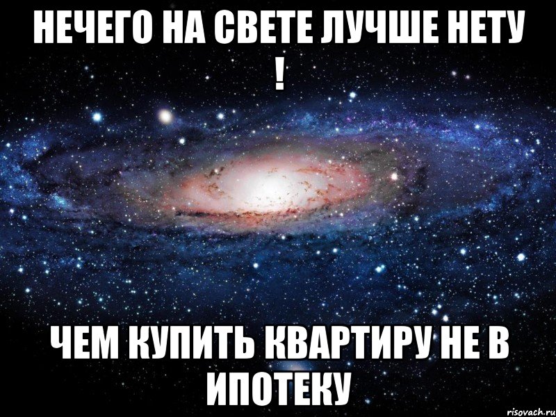 нечего на свете лучше нету ! чем купить квартиру не в ИПОТЕКУ, Мем Вселенная