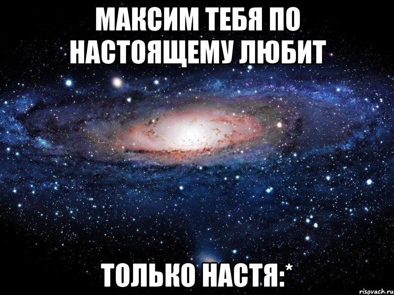 Максим тебя по настоящему любит ТОЛЬКО НАСТЯ:*, Мем Вселенная