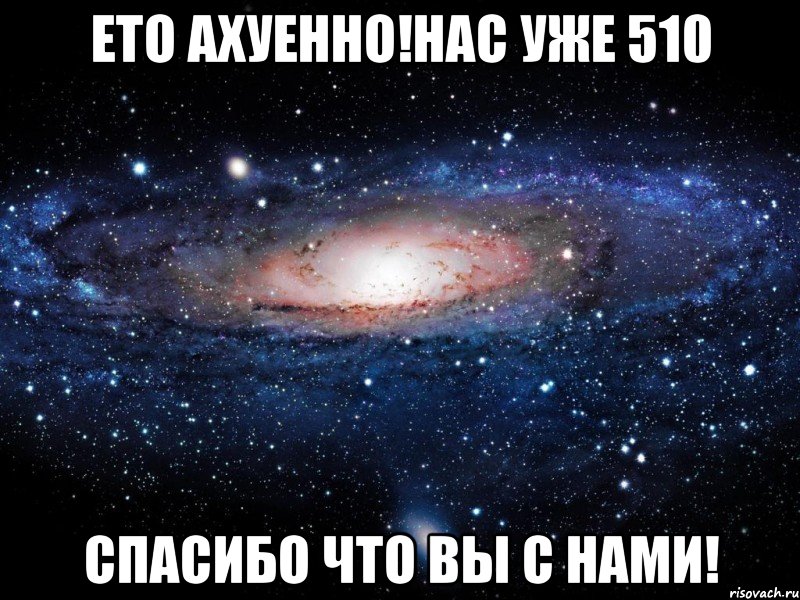 Ето Ахуенно!нас уже 510 Спасибо что вы с нами!, Мем Вселенная