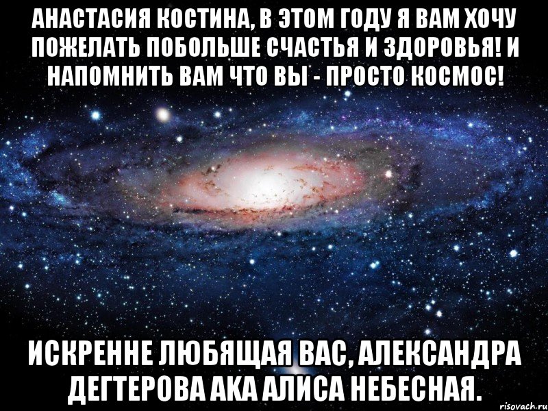 Анастасия Костина, в этом году я вам хочу пожелать побольше счастья и здоровья! И напомнить вам что вы - просто космос! Искренне любящая вас, Александра Дегтерова aka Алиса Небесная., Мем Вселенная