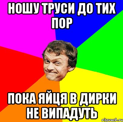 ношу труси до тих пор пока яйця в дирки не випадуть