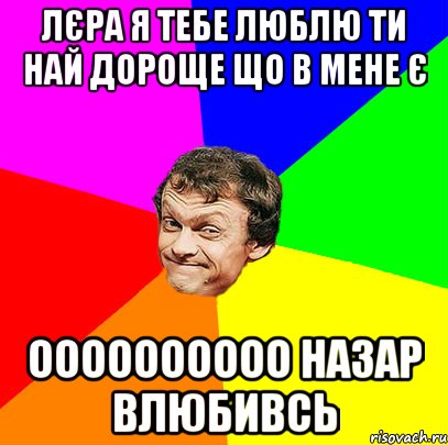 ЛЄРА Я ТЕБЕ ЛЮБЛЮ ТИ НАЙ ДОРОЩЕ ЩО В МЕНЕ Є Оооооооооо Назар влюбивсь