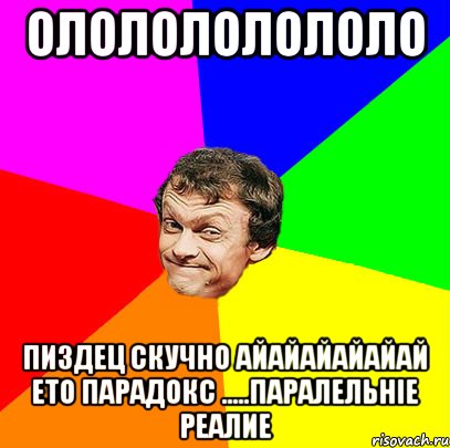 ололололололо пиздец скучно айайайайайай ето парадокс .....паралельніе реалие