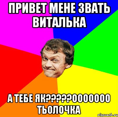 Привет мене звать Виталька А тебе як?????ООООООО ТЬолочка