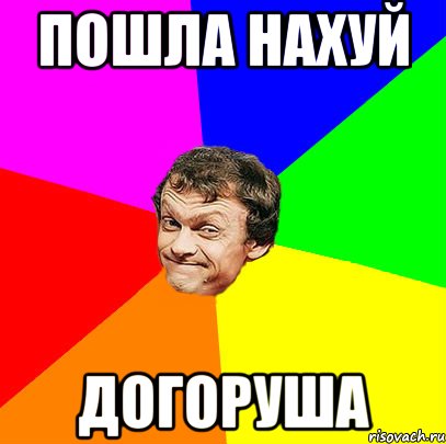 Пошла нахуй догоруша
