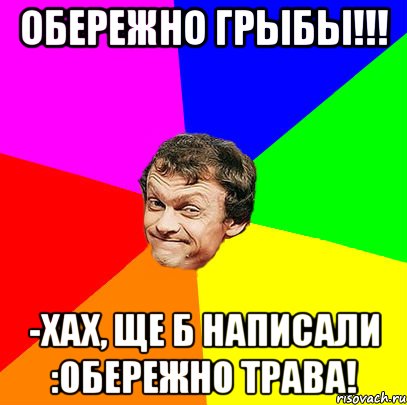 Обережно грыбы!!! -Хах, ще б написали :Обережно трава!