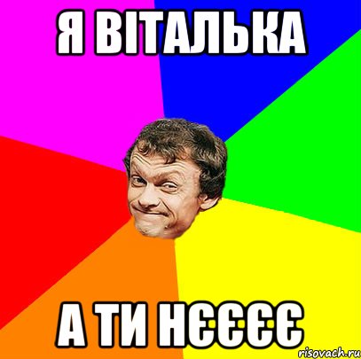 Я віталька а ти нєєєє