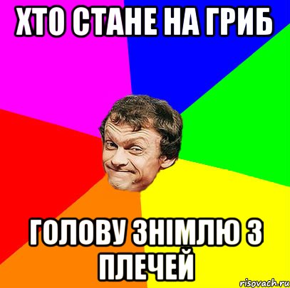 Хто стане на гриб Голову знімлю з плечей