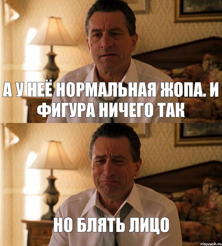 а у неё нормальная жопа. И фигура ничего так но блять лицо