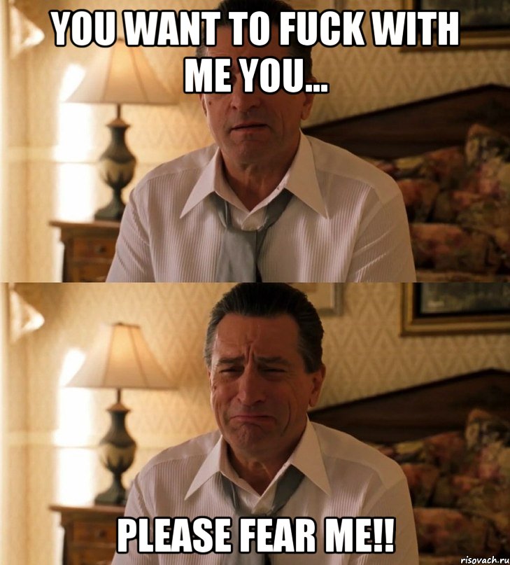 You want to fuck with me you... Please fear me!!