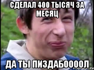 Сделал 400 тысяч за месяц Да ты пиздабоооол