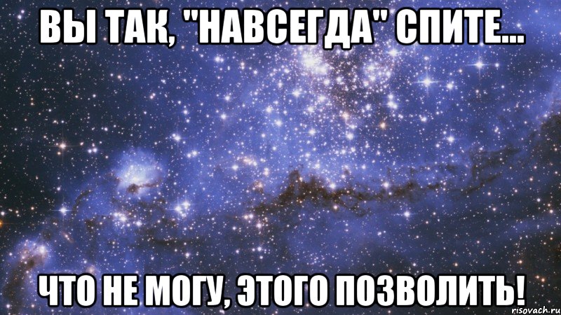 вы так, "навсегда" спите... что не могу, этого позволить!