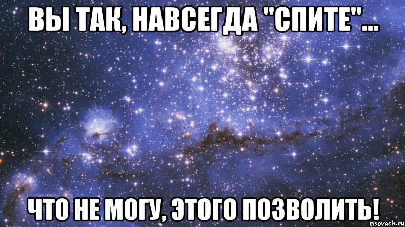 вы так, навсегда "спите"... что не могу, этого позволить!