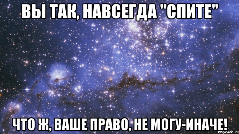 вы так, навсегда "спите" что ж, ваше право, не могу-иначе!