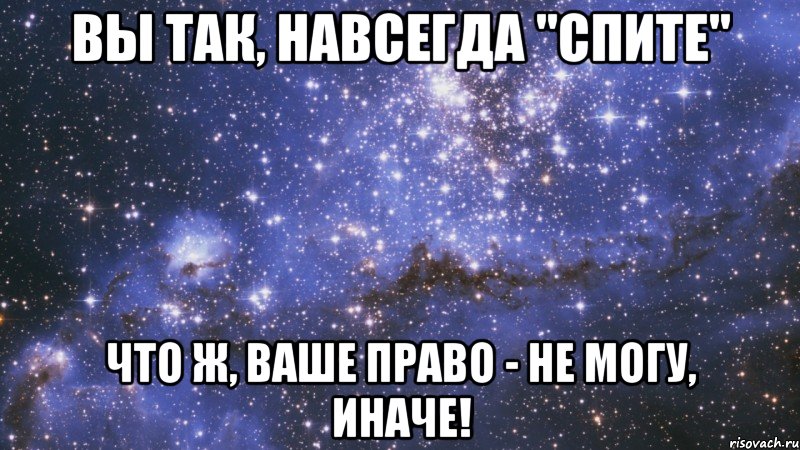 вы так, навсегда "спите" что ж, ваше право - не могу, иначе!