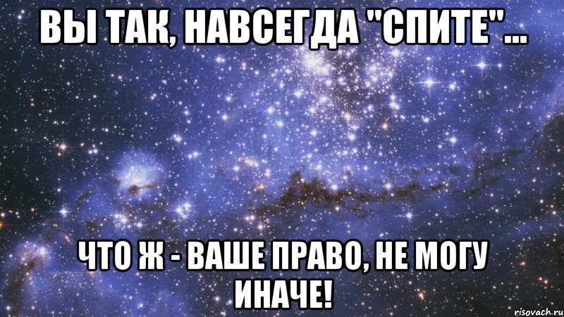 вы так, навсегда "спите"... что ж - ваше право, не могу иначе!