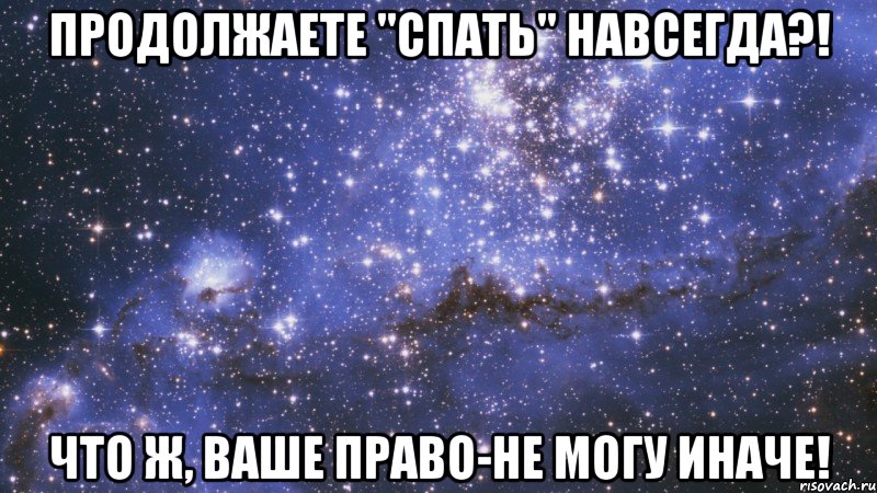 продолжаете "спать" навсегда?! что ж, ваше право-не могу иначе!