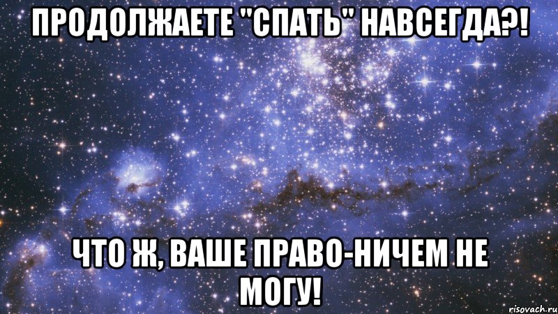 продолжаете "спать" навсегда?! что ж, ваше право-ничем не могу!