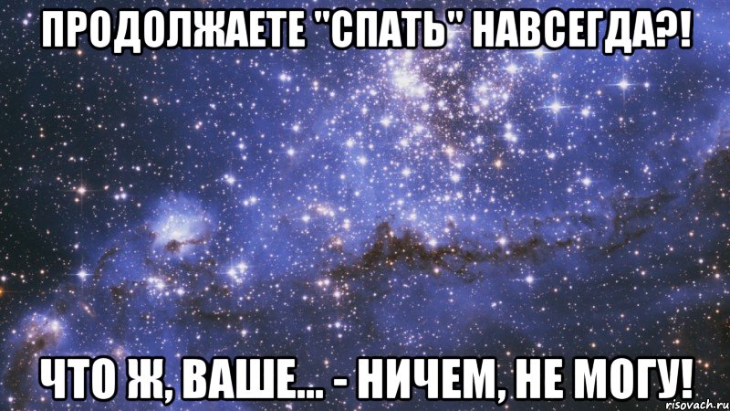 продолжаете "спать" навсегда?! что ж, ваше... - ничем, не могу!