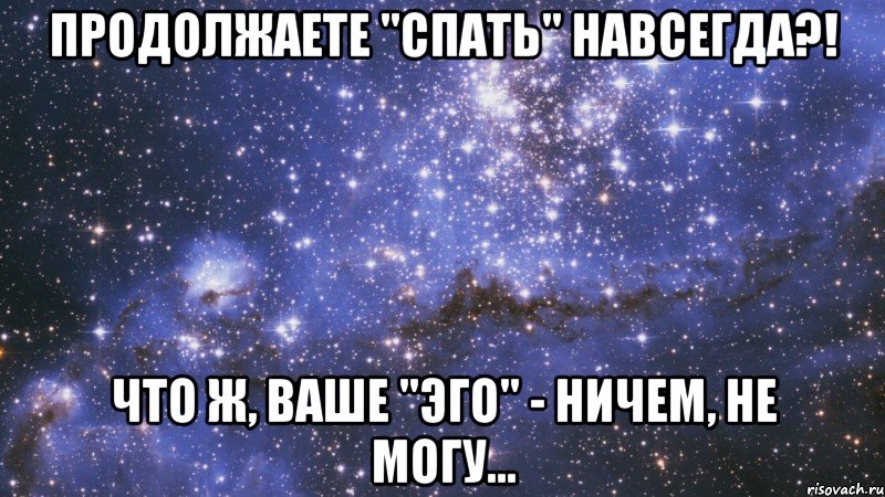 продолжаете "спать" навсегда?! что ж, ваше "эго" - ничем, не могу...
