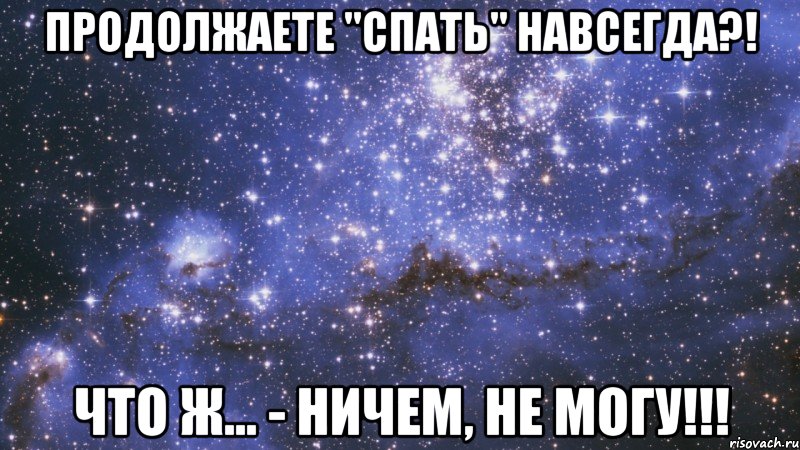 продолжаете "спать" навсегда?! что ж... - ничем, не могу!!!