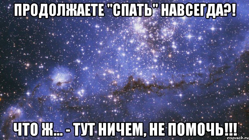 продолжаете "спать" навсегда?! что ж... - тут ничем, не помочь!!!
