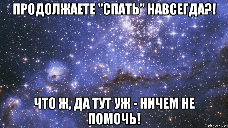 продолжаете "спать" навсегда?! что ж, да тут уж - ничем не помочь!