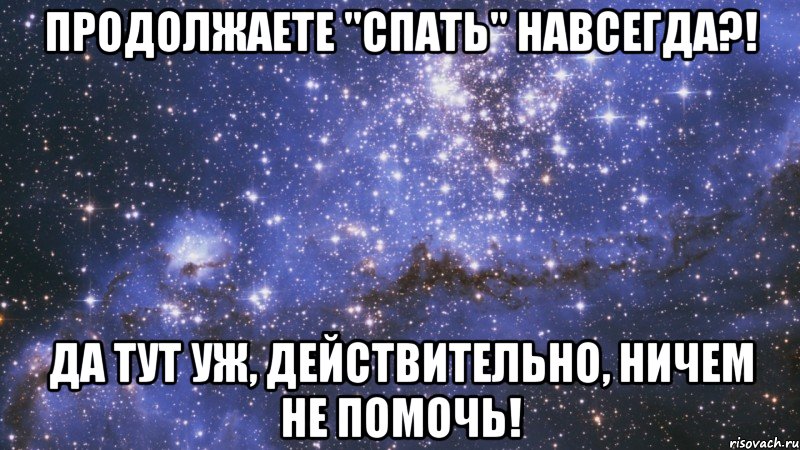 продолжаете "спать" навсегда?! да тут уж, действительно, ничем не помочь!