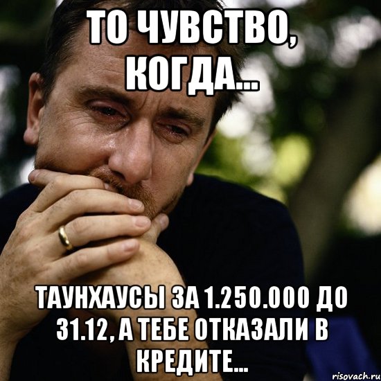 То чувство, когда... Таунхаусы за 1.250.000 до 31.12, а тебе отказали в кредите..., Мем Тим рот плачет