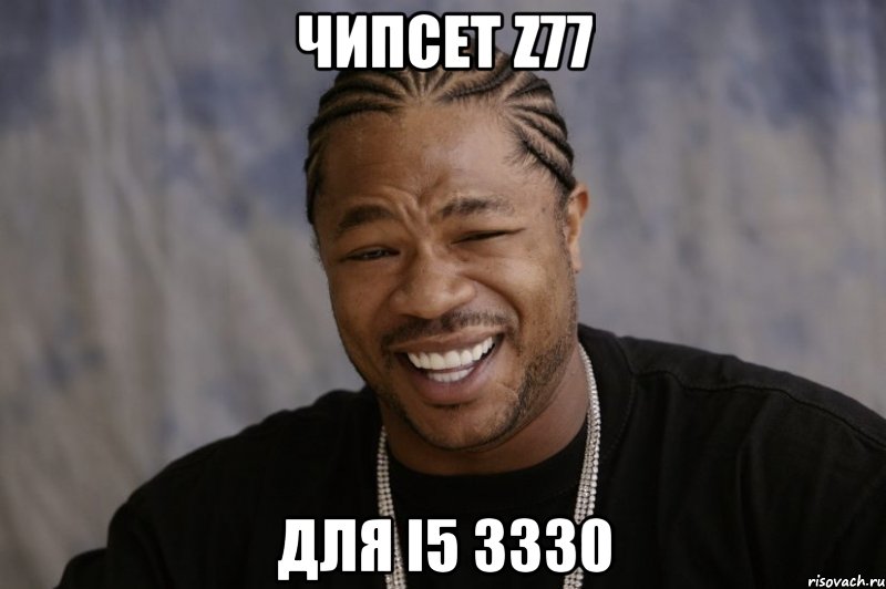 ЧИПСЕТ Z77 ДЛЯ i5 3330, Мем Xzibit