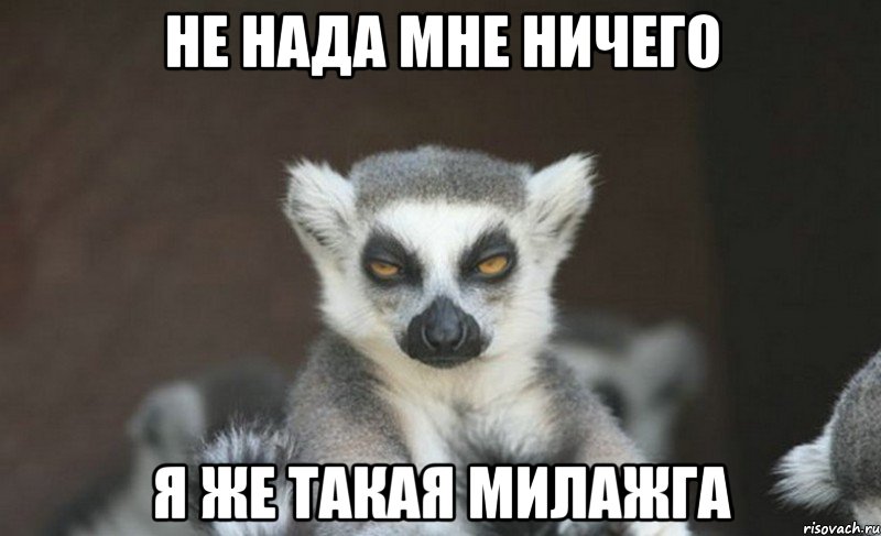 не нада мне ничего я же такая милажга