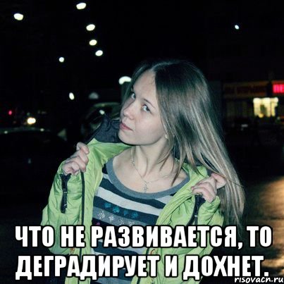  Что не развивается, то деградирует и дохнет.