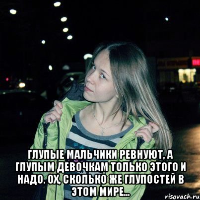  Глупые мальчики ревнуют, а глупым девочкам только этого и надо. Ох, сколько же глупостей в этом мире...