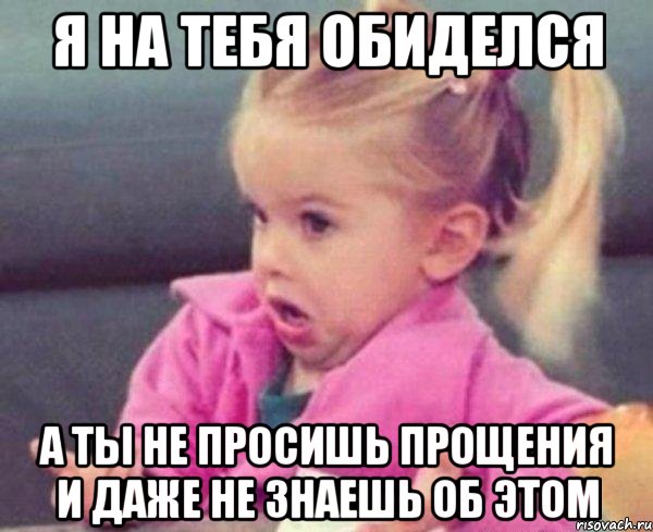 я на тебя обиделся а ты не просишь прощения и даже не знаешь об этом, Мем  Ты говоришь (девочка возмущается)