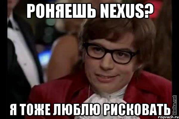 Роняешь nexus? Я тоже люблю рисковать, Мем Остин Пауэрс (я тоже люблю рисковать)