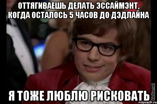 Оттягиваешь делать эссаймэнт, когда осталось 5 часов до дэдлайна Я тоже люблю рисковать, Мем Остин Пауэрс (я тоже люблю рисковать)