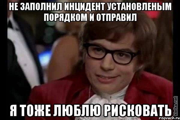 Не заполнил инцидент установленым порядком и отправил Я тоже люблю рисковать, Мем Остин Пауэрс (я тоже люблю рисковать)