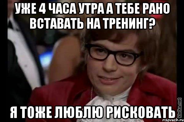 уже 4 часа утра а тебе рано вставать на тренинг? я тоже люблю рисковать, Мем Остин Пауэрс (я тоже люблю рисковать)