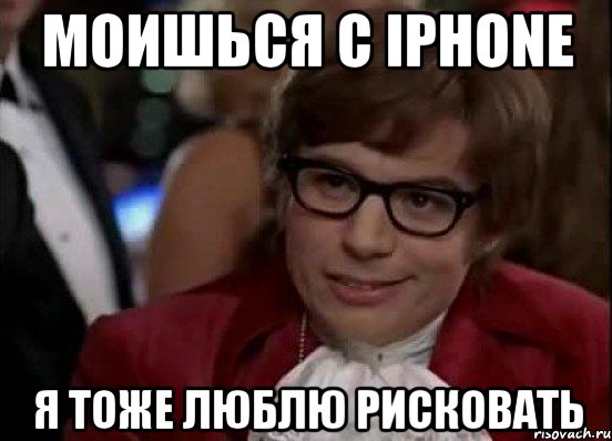 Моишься с iPhone Я тоже люблю рисковать, Мем Остин Пауэрс (я тоже люблю рисковать)