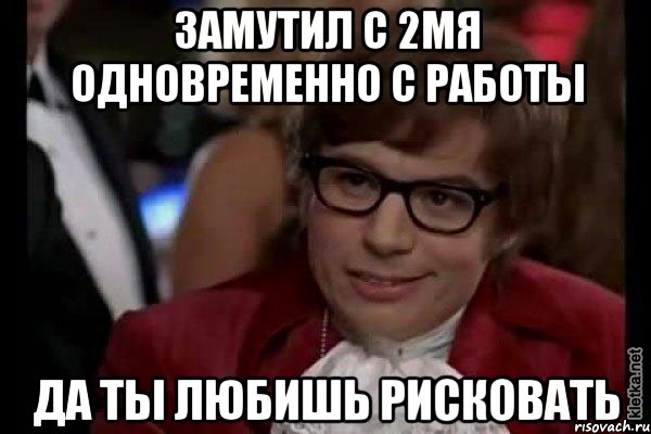 Замутил с 2мя одновременно с работы да ты любишь рисковать, Мем Остин Пауэрс (я тоже люблю рисковать)