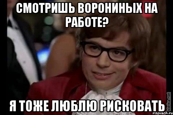 Смотришь ворониных на работе? Я тоже люблю рисковать, Мем Остин Пауэрс (я тоже люблю рисковать)